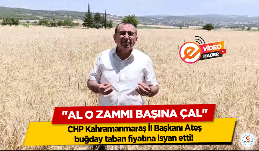 CHP Kahramanmaraş İl Başkanı Ateş buğday taban fiyatına isyan etti! "Al o zammı başına çal"