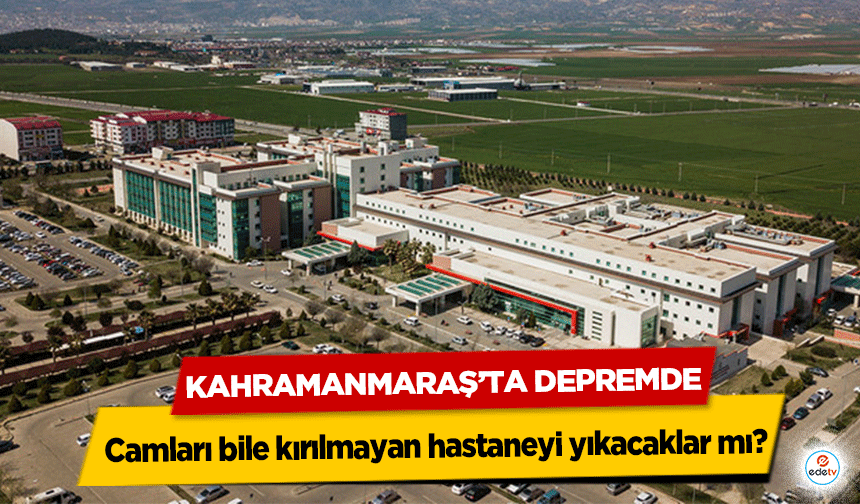 Kahramanmaraş’ta Depremde camları bile kırılmayan hastaneyi yıkacaklar mı?