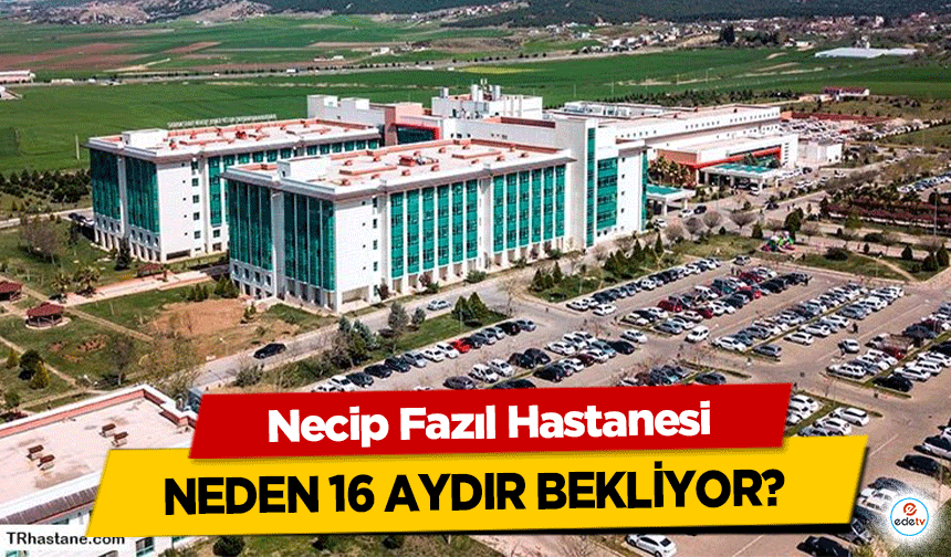 Necip Fazıl Hastanesi neden 16 aydır bekliyor!