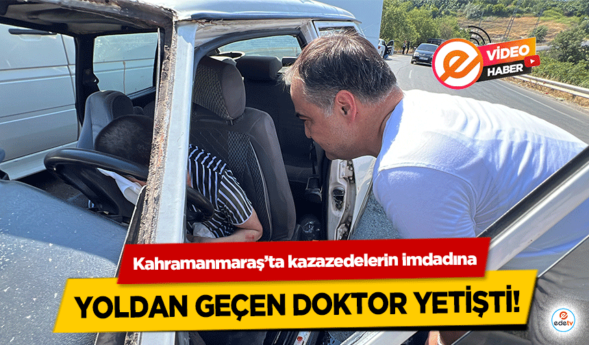 Kahramanmaraş’ta kazazedelerin imdadına yoldan geçen doktor yetişti!