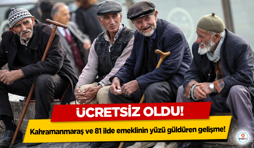 Kahramanmaraş ve 81 ilde emeklinin yüzü güldüren gelişme! Ücretsiz oldu!