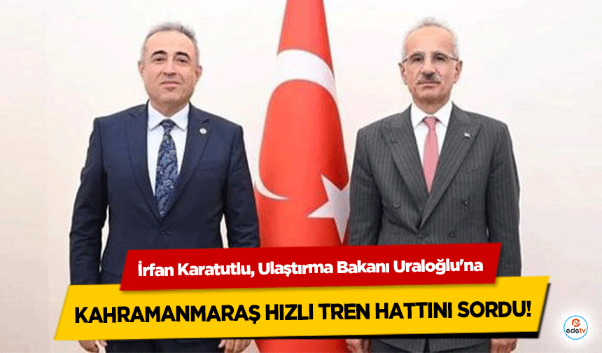 İrfan Karatutlu, Ulaştırma Bakanı Uraloğlu'na Kahramanmaraş hızlı tren hattını sordu!