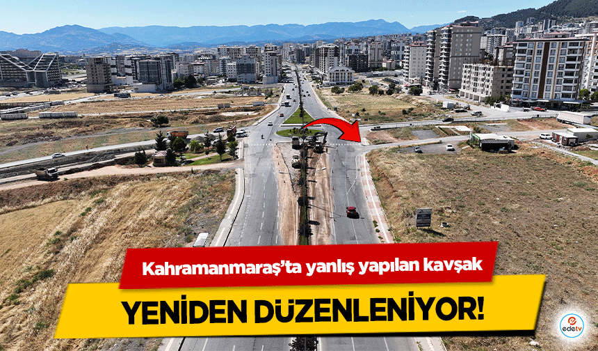 Kahramanmaraş’ta yanlış yapılan kavşak yeniden düzenleniyor!