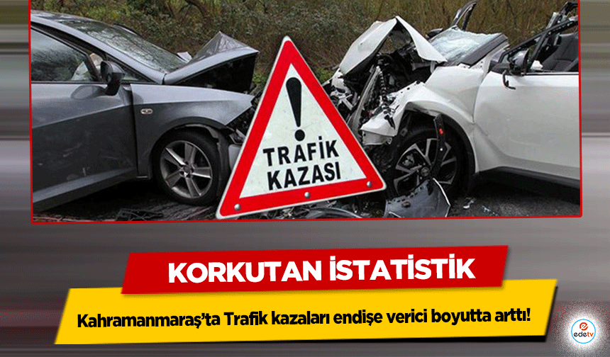 Kahramanmaraş’ta Trafik kazaları endişe verici boyutta arttı! Korkutan İstatistik