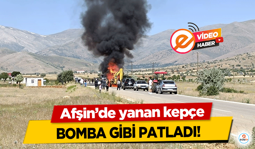 Afşin’de yanan kepçe bomba gibi patladı!