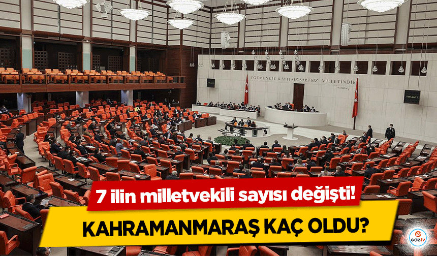 7 ilin milletvekili sayısı değişti! Kahramanmaraş kaç oldu?