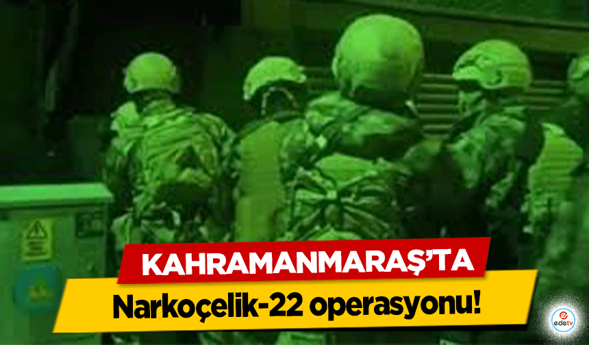 Kahramanmaraş’ta Narkoçelik-22 operasyonu!