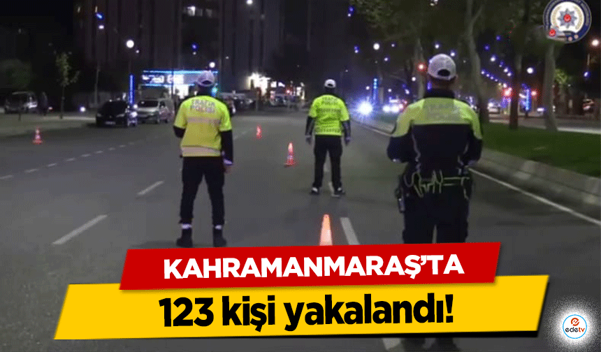 Kahramanmaraş’ta 123 kişi yakalandı!