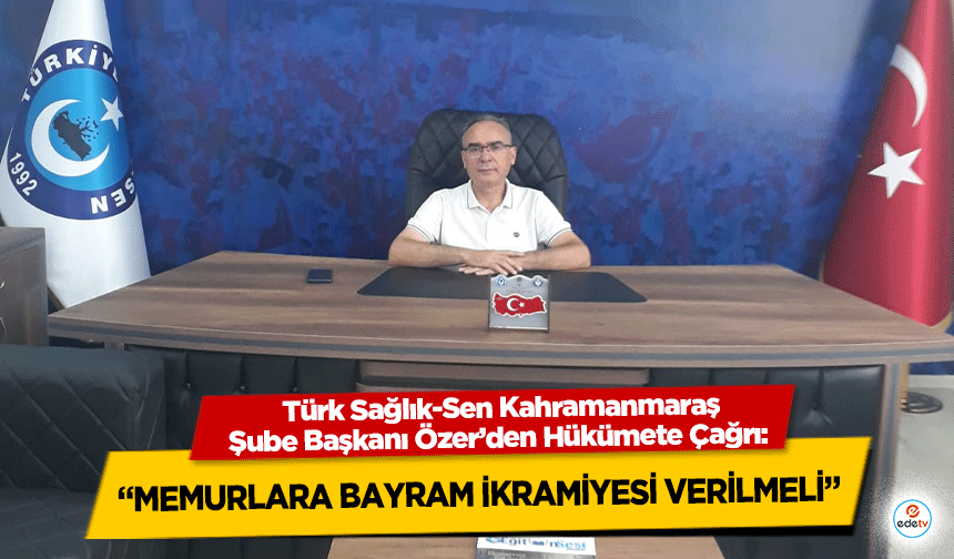 Türk Sağlık-Sen Kahramanmaraş Şube Başkanı Özer’den Hükümete Çağrı: “Memurlara Bayram İkramiyesi Verilmeli”