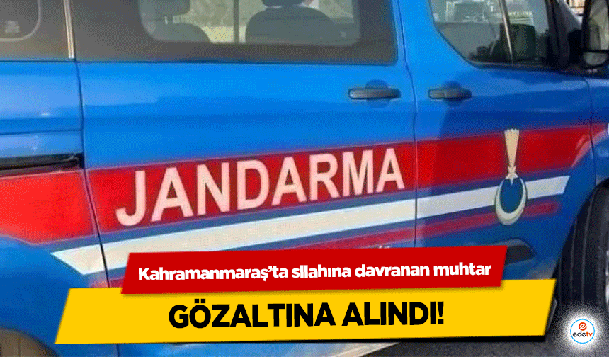 Kahramanmaraş’ta silahına davranan muhtar gözaltına alındı!