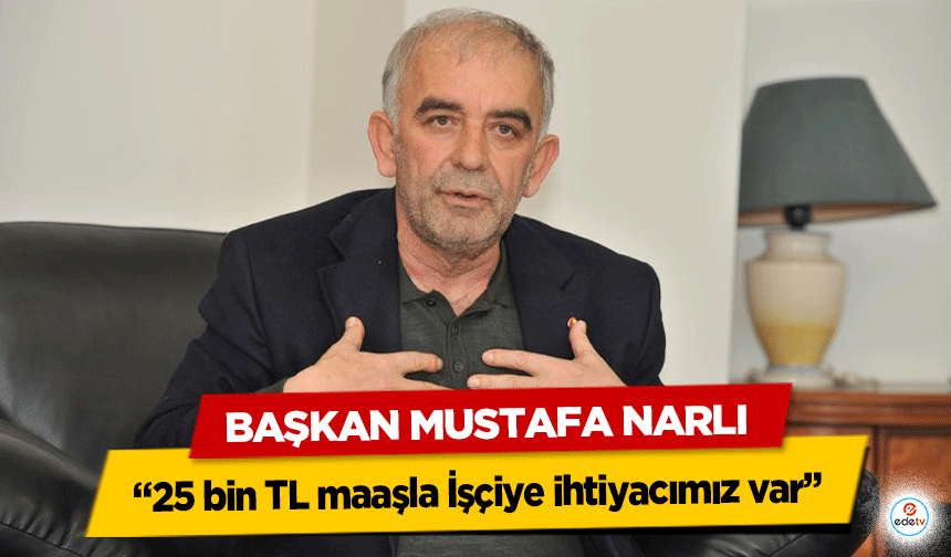 Kahramanmaraş Ticaret Borsası Başkanı Mustafa Narlı “25 bin TL maaşla İşçiye ihtiyacımız var”