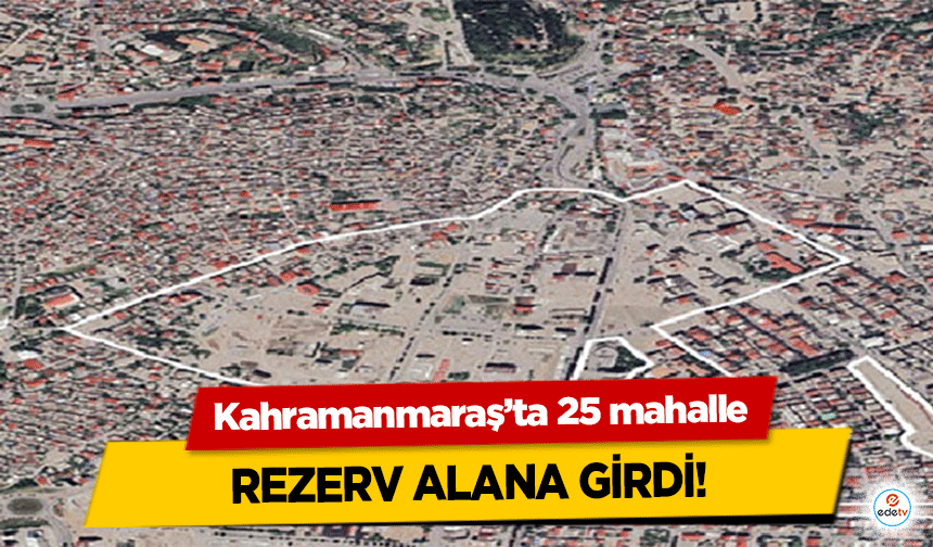 Kahramanmaraş’ta 25 mahalle rezerv alana girdi!