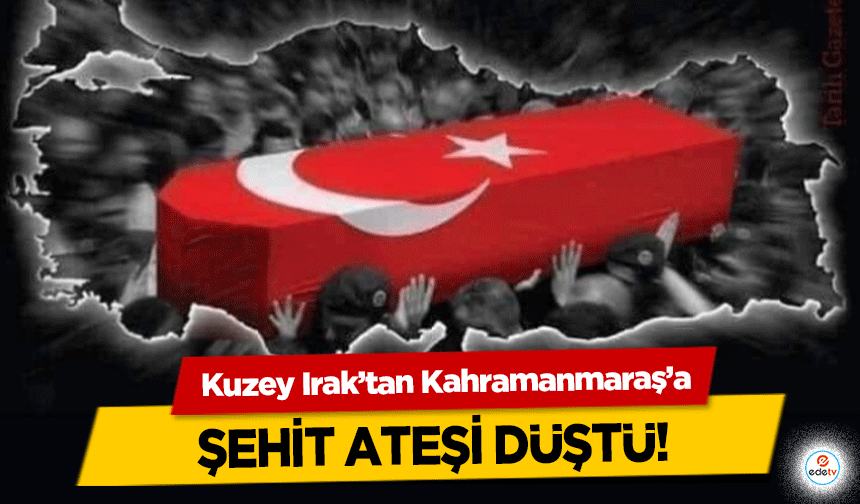 Kuzey Irak’tan Kahramanmaraş’a şehit ateşi düştü!