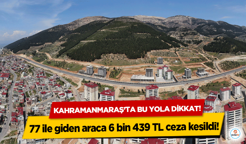 Kahramanmaraş’ta bu yola dikkat!  77 ile giden araca 6 bin 439 TL ceza kesildi!