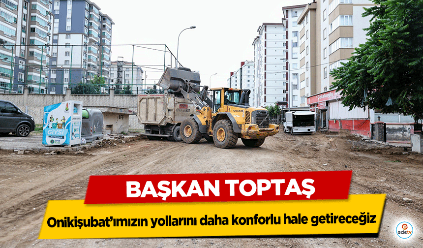 Başkan Toptaş; Onikişubat’ımızın yollarını daha konforlu hale getireceğiz