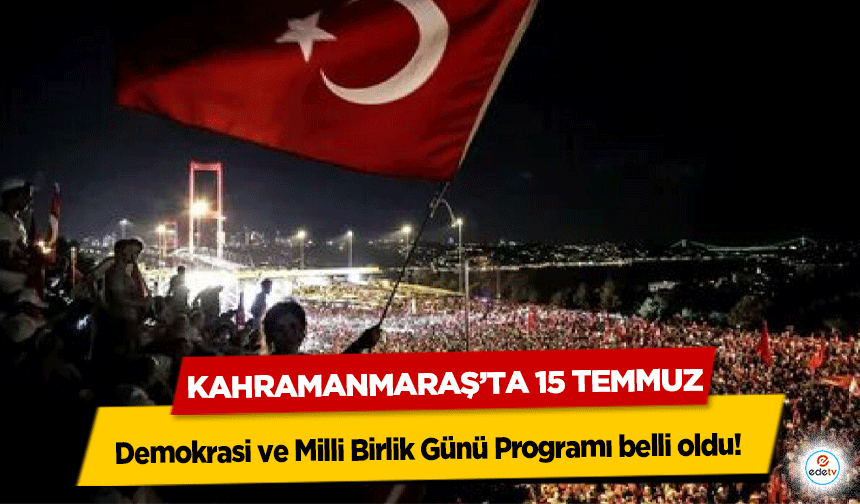 Kahramanmaraş’ta 15 Temmuz Demokrasi ve Milli Birlik Günü Programı belli oldu!