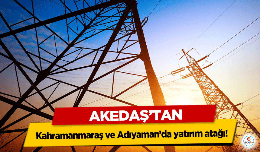 AKEDAŞ’tan Kahramanmaraş ve Adıyaman’da yatırım atağı!