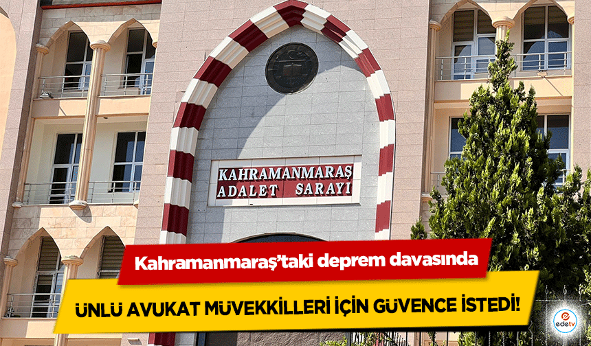 Kahramanmaraş’taki deprem davasında ünlü avukat müvekkilleri için güvence istedi!