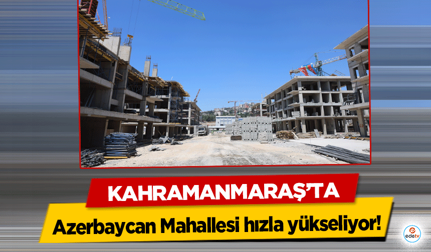 Kahramanmaraş’ta Azerbaycan Mahallesi hızla yükseliyor!