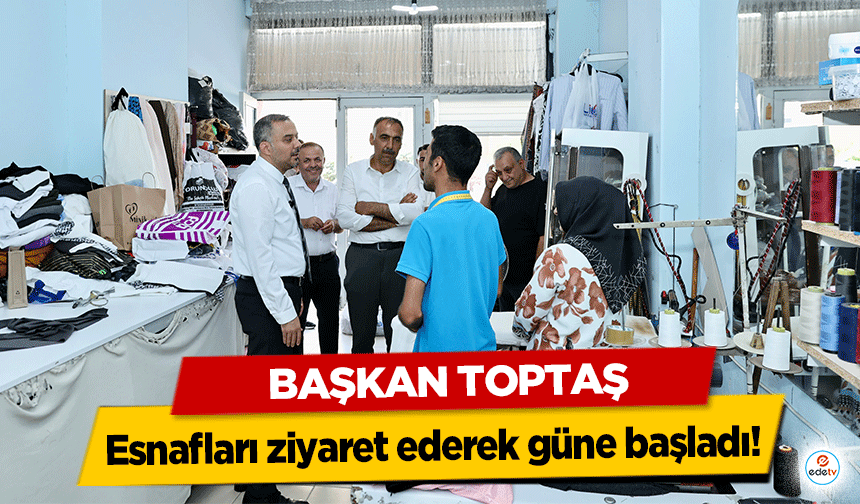 Başkan Toptaş, esnafları ziyaret ederek güne başladı