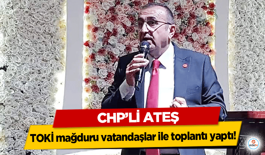 Chp’li Ateş TOKİ mağduru vatandaşlar ile toplantı yaptı!