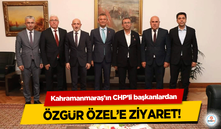 Kahramanmaraş’ın CHP’li başkanlardan Özgür Özel’e ziyaret!