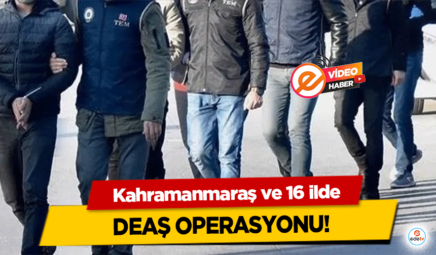 Kahramanmaraş ve 16 ilde DEAŞ operasyonu!