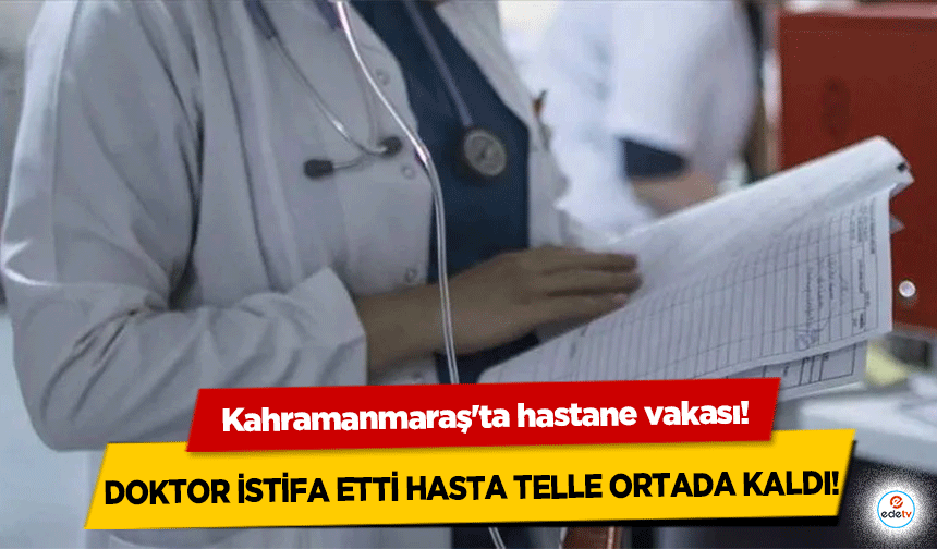 Kahramanmaraş'ta hastane vakası! Doktor istifa etti hasta telle ortada kaldı!