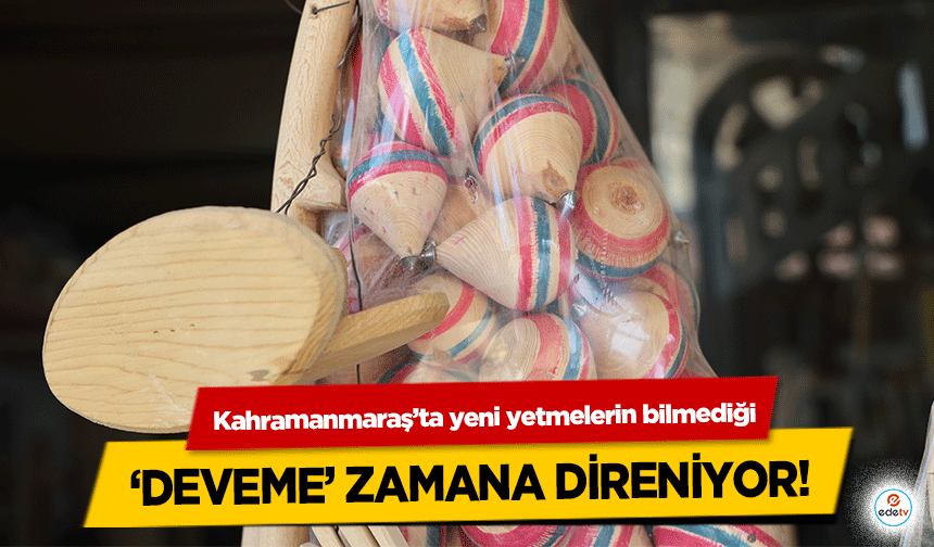 Kahramanmaraş’ta yeni yetmelerin bilmediği ‘deveme’ zamana direniyor!