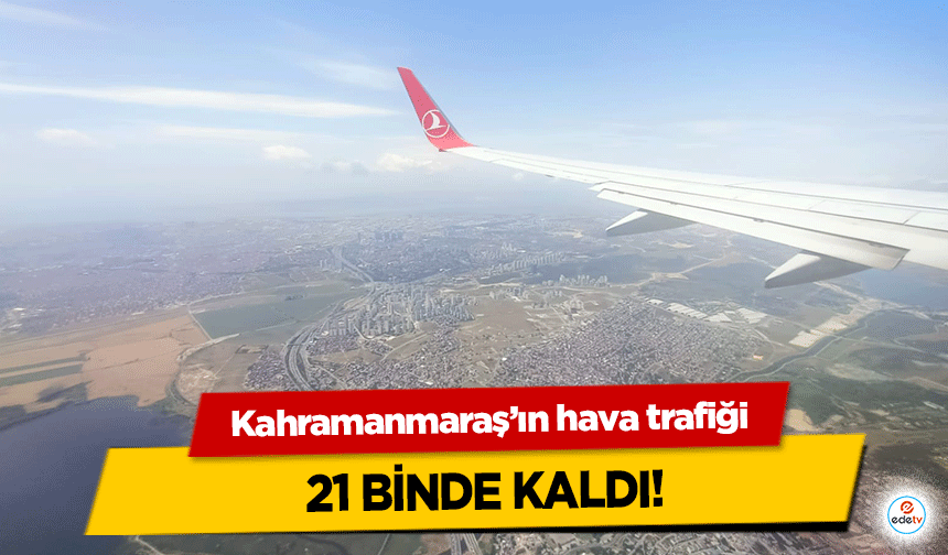 Kahramanmaraş’ın hava trafiği 21 binde kaldı!