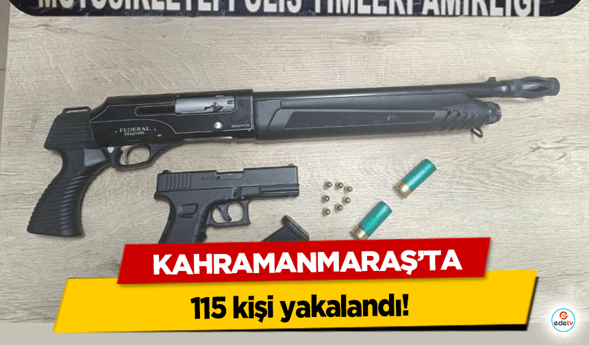 Kahramanmaraş’ta 115 kişi yakalandı!