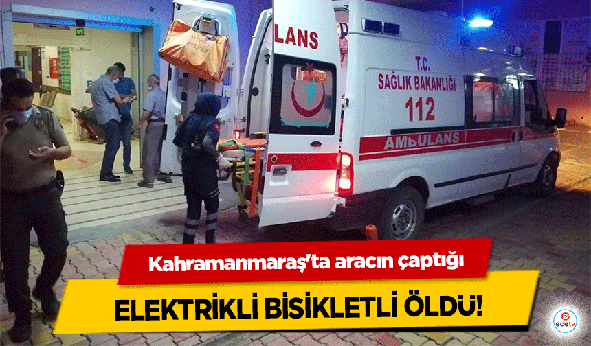 Kahramanmaraş'ta aracın çaptığı elektrikli bisikletli öldü!