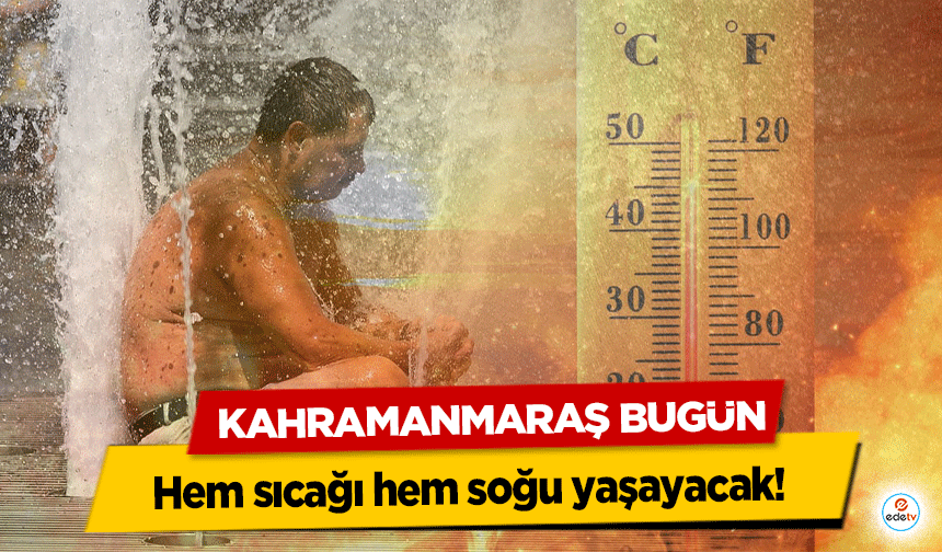 Kahramanmaraş bugün hem sıcağı hem soğu yaşayacak!