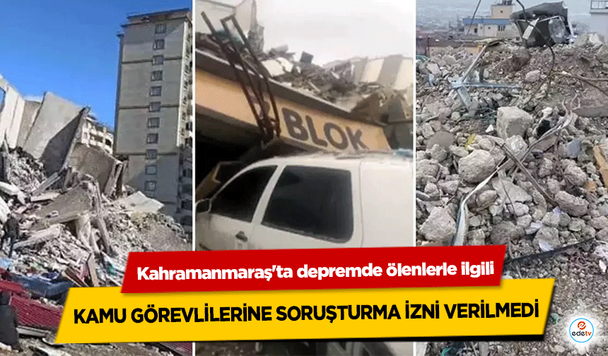 Kahramanmaraş'ta depremde ölenlerle ilgili kamu görevlilerine soruşturma izni verilmedi