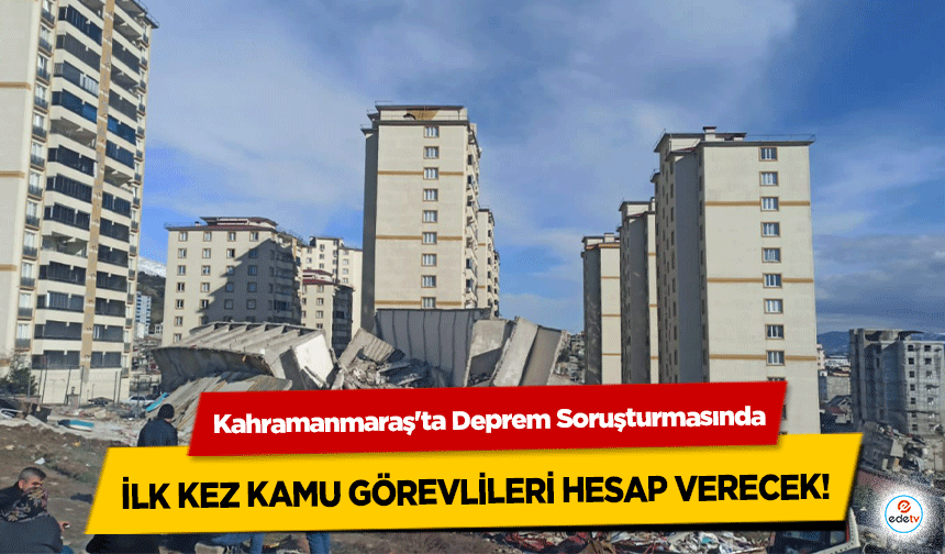 Kahramanmaraş'ta Deprem Soruşturmasında ilk kez kamu görevlileri hesap verecek!