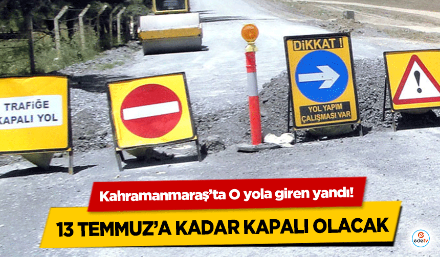 Kahramanmaraş’ta O yola giren yandı! 13 Temmuz’a kadar kapalı olacak