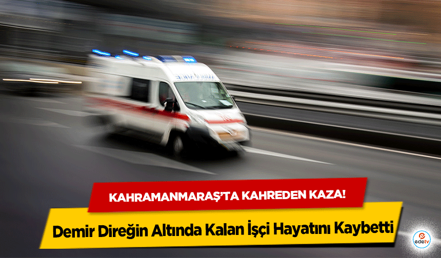 Kahramanmaraş’ta kahreden kaza! Demir Direğin Altında Kalan İşçi Hayatını Kaybetti