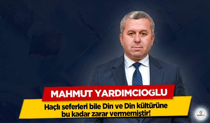 Yardımcıoğlu: Haçlı seferleri bile Din ve Din kültürüne bu kadar zarar vermemiştir!