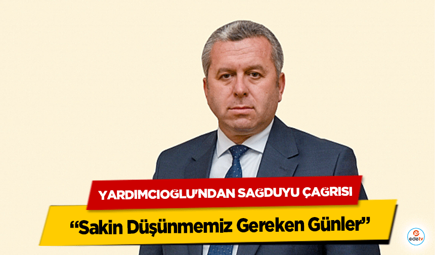 Yardımcıoğlu'ndan Sağduyu Çağrısı: “Sakin Düşünmemiz Gereken Günler”