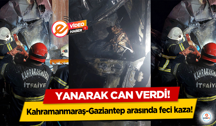 Kahramanmaraş-Gaziantep arasında feci kaza! Yanarak can verdi!