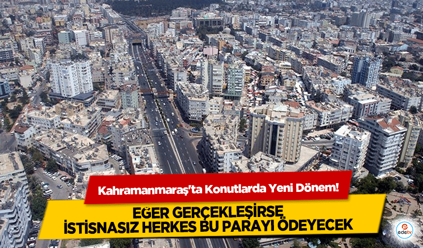 Kahramanmaraş'ta Konutlarda Yeni Dönem! Eğer gerçekleşirse istisnasız herkes bu parayı ödeyecek