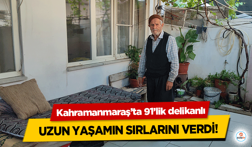 Kahramanmaraş’ta 91’lik delikanlı uzun yaşamın sırlarını verdi!