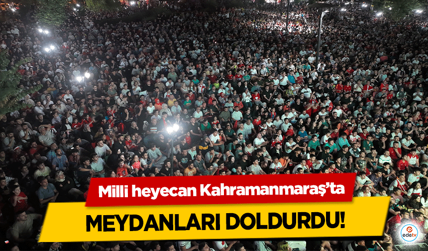 Milli heyecan Kahramanmaraş’ta meydanları doldurdu!