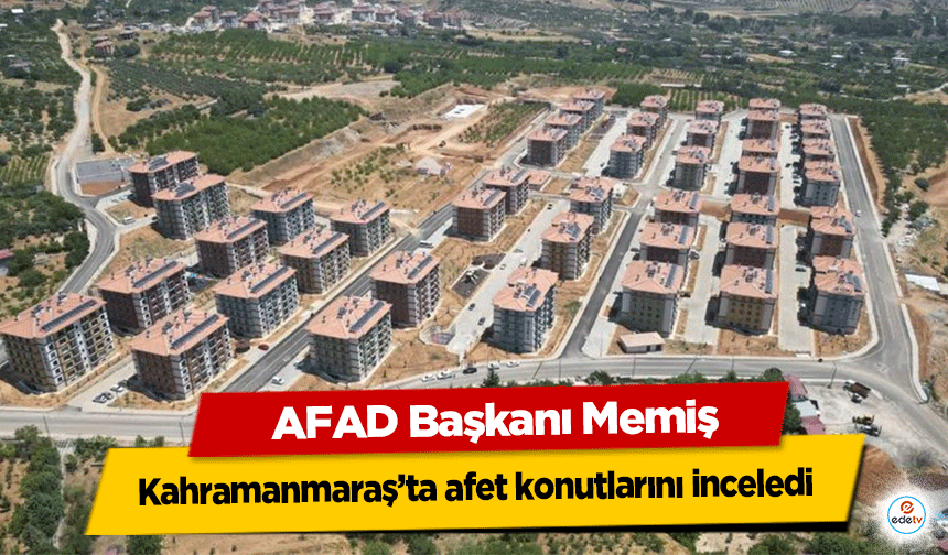 AFAD Başkanı Memiş, Kahramanmaraş’ta afet konutlarını inceledi