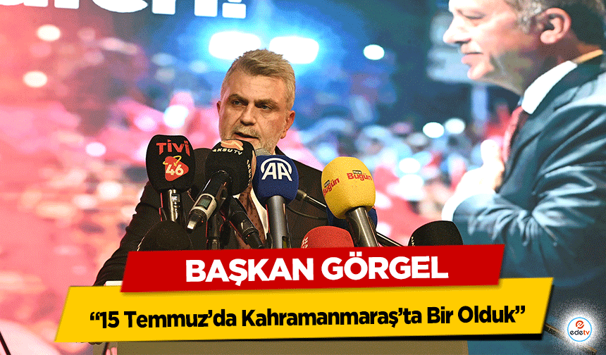 Başkan Görgel: “15 Temmuz’da Kahramanmaraş’ta Bir Olduk”