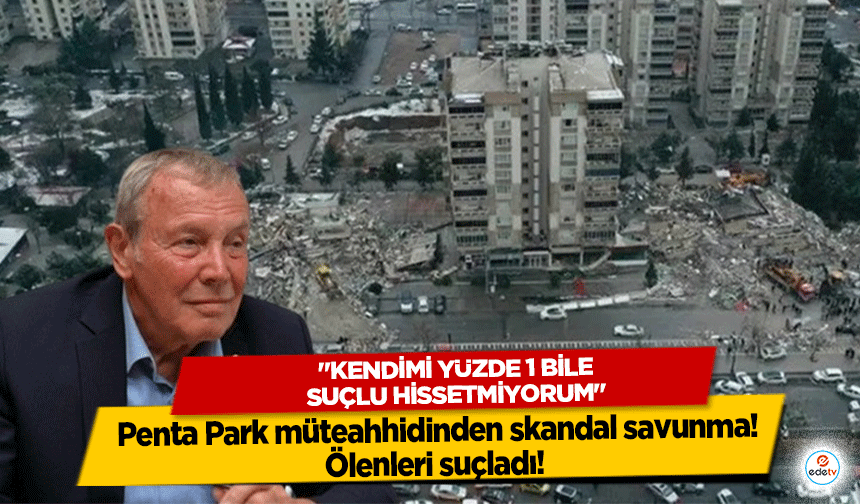 Penta Park müteahhidinden skandal savunma! Ölenleri suçladı! "Kendimi yüzde 1 bile suçlu hissetmiyorum"