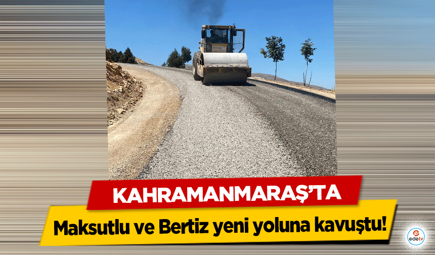 Kahramanmaraş’ta Maksutlu ve Bertiz yeni yoluna kavuştu