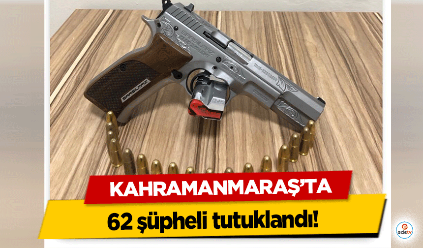 Kahramanmaraş'ta 62 şüpheli tutuklandı