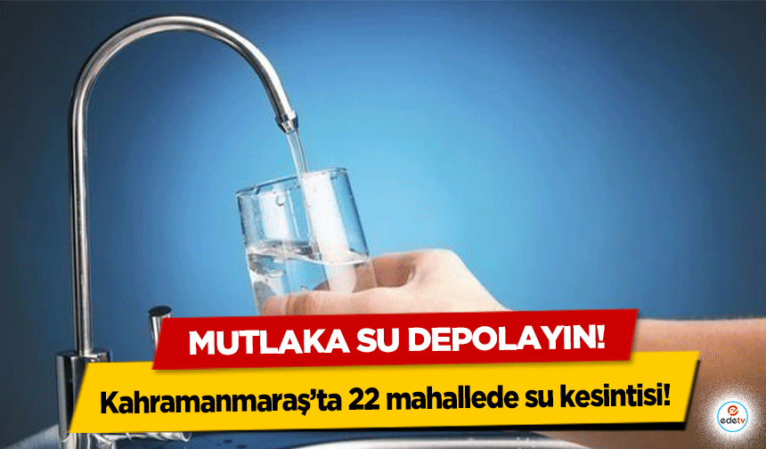 Kahramanmaraş’ta 22 mahallede su kesintisi! Mutlaka su depolayın!