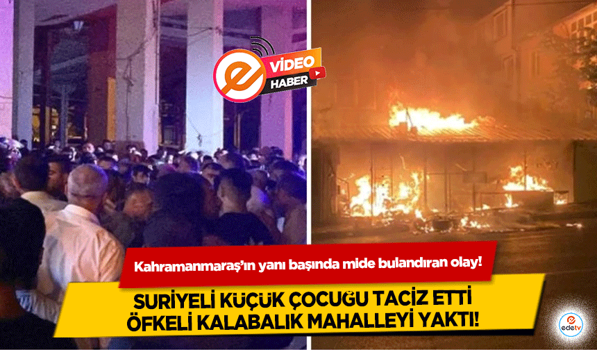 Kahramanmaraş’ın yanı başında mide bulandıran olay! Suriyeli küçük çocuğu taciz etti, öfkeli kalabalık mahalleyi yaktı!